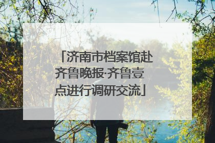 济南市档案馆赴齐鲁晚报·齐鲁壹点进行调研交流