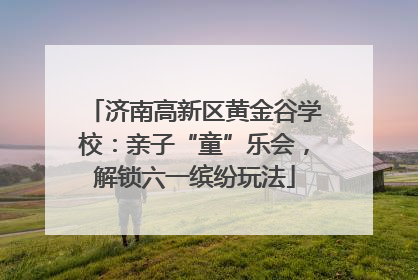 济南高新区黄金谷学校：亲子“童”乐会，解锁六一缤纷玩法