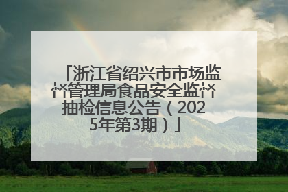 浙江省绍兴市市场监督管理局食品安全监督抽检信息公告（2025年第3期）
