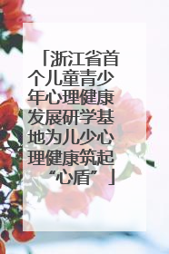 浙江省首个儿童青少年心理健康发展研学基地为儿少心理健康筑起“心盾”