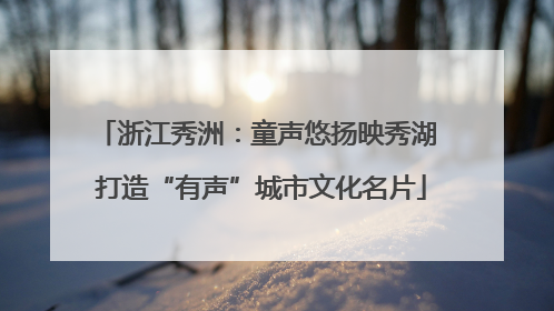 浙江秀洲：童声悠扬映秀湖 打造“有声”城市文化名片