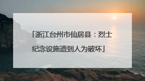 浙江台州市仙居县:烈士纪念设施遭到人为破坏