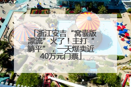 浙江安吉“窝囊版漂流”火了！主打“躺平”，一天爆卖近40万元门票