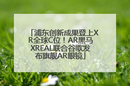浦东创新成果登上XR全球C位！AR黑马XREAL联合谷歌发布旗舰AR眼镜