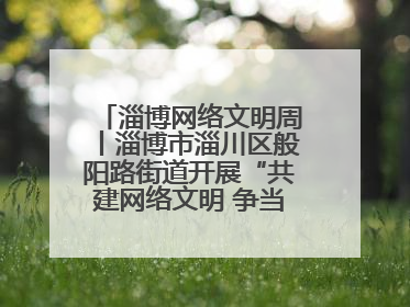 淄博网络文明周丨淄博市淄川区般阳路街道开展“共建网络文明 争当般阳好网民”主题宣讲活动