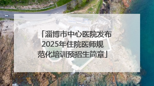 淄博市中心医院发布2025年住院医师规范化培训预招生简章