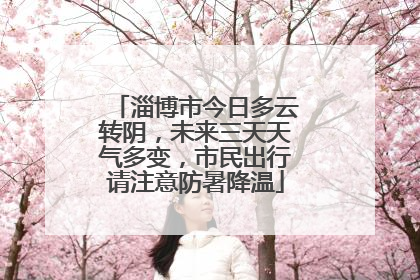 淄博市今日多云转阴，未来三天天气多变，市民出行请注意防暑降温