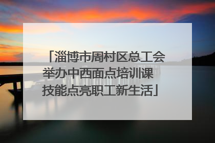淄博市周村区总工会举办中西面点培训课 技能点亮职工新生活