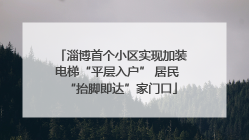 淄博首个小区实现加装电梯“平层入户” 居民“抬脚即达”家门口