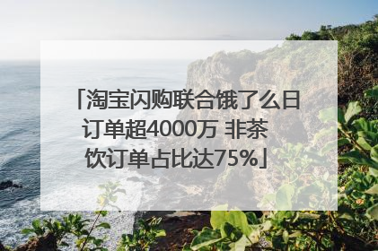 淘宝闪购联合饿了么日订单超4000万 非茶饮订单占比达75%