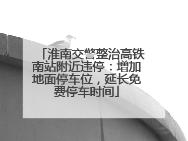淮南交警整治高铁南站附近违停：增加地面停车位，延长免费停车时间