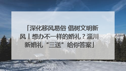 深化移风易俗 倡树文明新风丨想办不一样的婚礼？淄川新婚礼“三送”给你答案