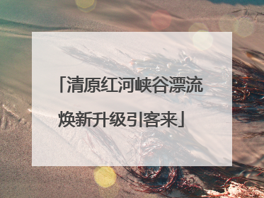 清原红河峡谷漂流焕新升级引客来