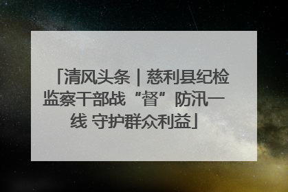 清风头条｜慈利县纪检监察干部战“督”防汛一线 守护群众利益