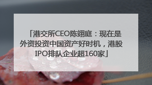 港交所CEO陈翊庭：现在是外资投资中国资产好时机，港股IPO排队企业超160家