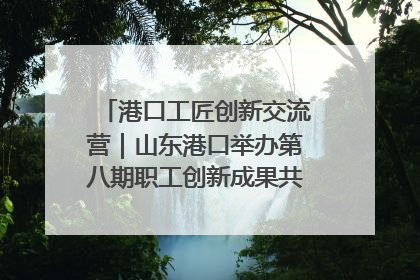 港口工匠创新交流营｜山东港口举办第八期职工创新成果共享交流活动