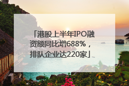港股上半年IPO融资额同比增688%，排队企业达220家