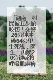 湖南一村民被五步蛇咬伤！交警26分钟冲破64公里生死线，医生：再晚20分钟或将呼吸肌麻痹