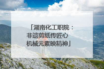 湖南化工职院：非遗剪纸传匠心 机械元素映精神