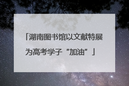 湖南图书馆以文献特展为高考学子“加油”