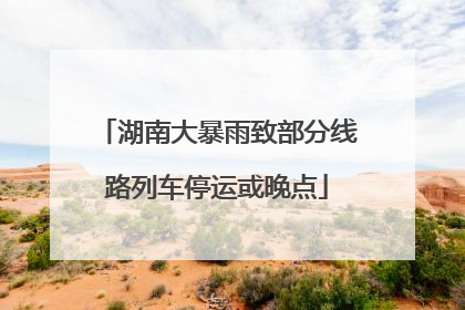 湖南大暴雨致部分线路列车停运或晚点