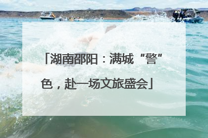 湖南邵阳：满城“警”色，赴一场文旅盛会