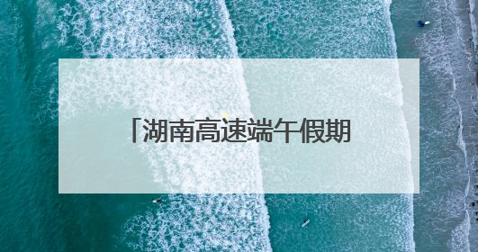 湖南高速端午假期不免费！怎么出行方便，看过来！