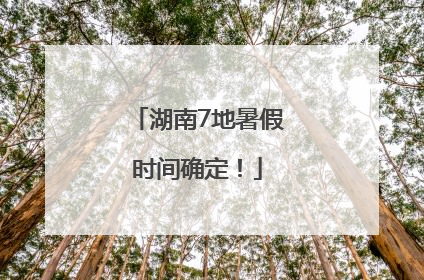 湖南7地暑假时间确定！