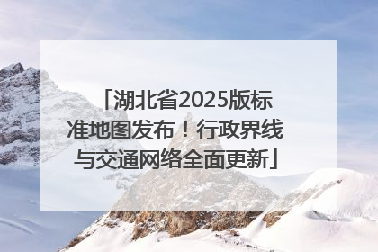 湖北省2025版标准地图发布！行政界线与交通网络全面更新