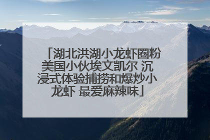 湖北洪湖小龙虾圈粉美国小伙埃文凯尔 沉浸式体验捕捞和爆炒小龙虾 最爱麻辣味