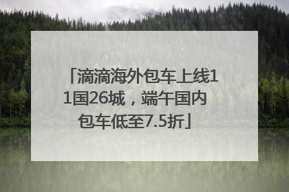 滴滴海外包车上线11国26城，端午国内包车低至7.5折