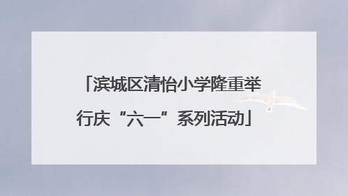 滨城区清怡小学隆重举行庆“六一”系列活动