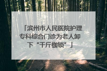滨州市人民医院护理专科综合门诊为老人卸下“千斤枷锁”