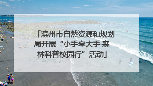 滨州市自然资源和规划局开展“小手牵大手·森林科普校园行”活动