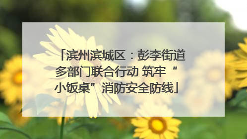 滨州滨城区：彭李街道多部门联合行动 筑牢“小饭桌”消防安全防线
