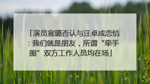 演员宣璐否认与汪卓成恋情：我们就是朋友，所谓“牵手图”双方工作人员均在场