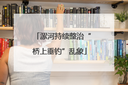 漯河持续整治“桥上垂钓”乱象