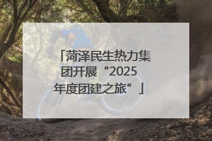 菏泽民生热力集团开展“2025年度团建之旅”