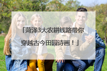 菏泽3大农耕线路带你穿越古今田园诗画！