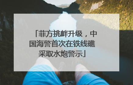 菲方挑衅升级，中国海警首次在铁线礁采取水炮警示