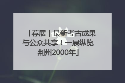 荐展｜最新考古成果与公众共享！一展纵览荆州2000年