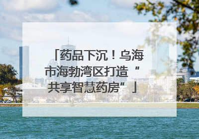 药品下沉！乌海市海勃湾区打造“共享智慧药房”