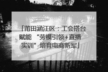 莆田涵江区：工会搭台赋能 “劳模引领+直播实训”培育电商新军
