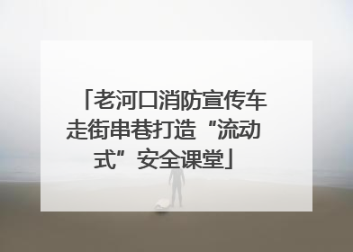 老河口消防宣传车走街串巷打造“流动式”安全课堂