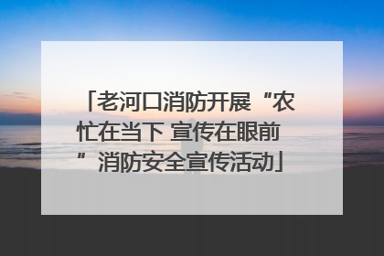 老河口消防开展“农忙在当下 宣传在眼前”消防安全宣传活动