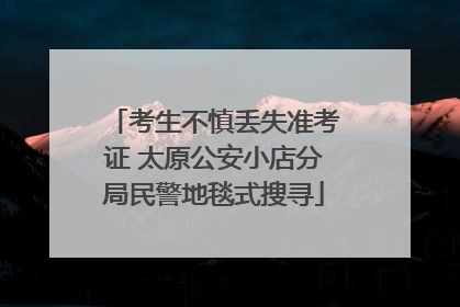 考生不慎丢失准考证 太原公安小店分局民警地毯式搜寻