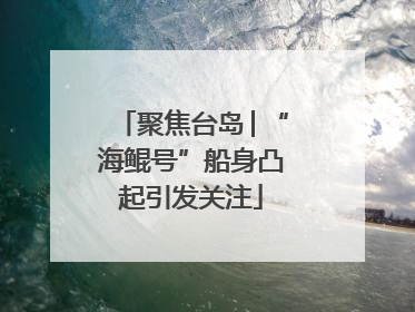聚焦台岛│“海鲲号”船身凸起引发关注