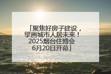 聚焦好房子建设，擘画城市人居未来！2025烟台住博会6月20日开幕