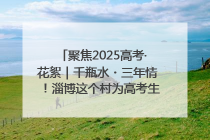 聚焦2025高考·花絮｜千瓶水・三年情！淄博这个村为高考生递上“奋进清凉”