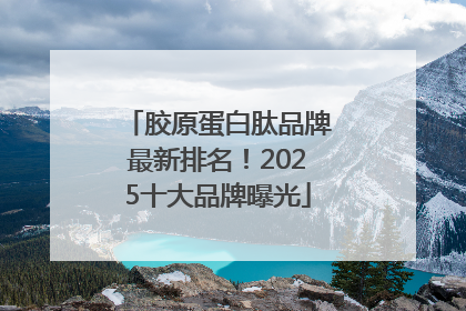 胶原蛋白肽品牌最新排名！2025十大品牌曝光